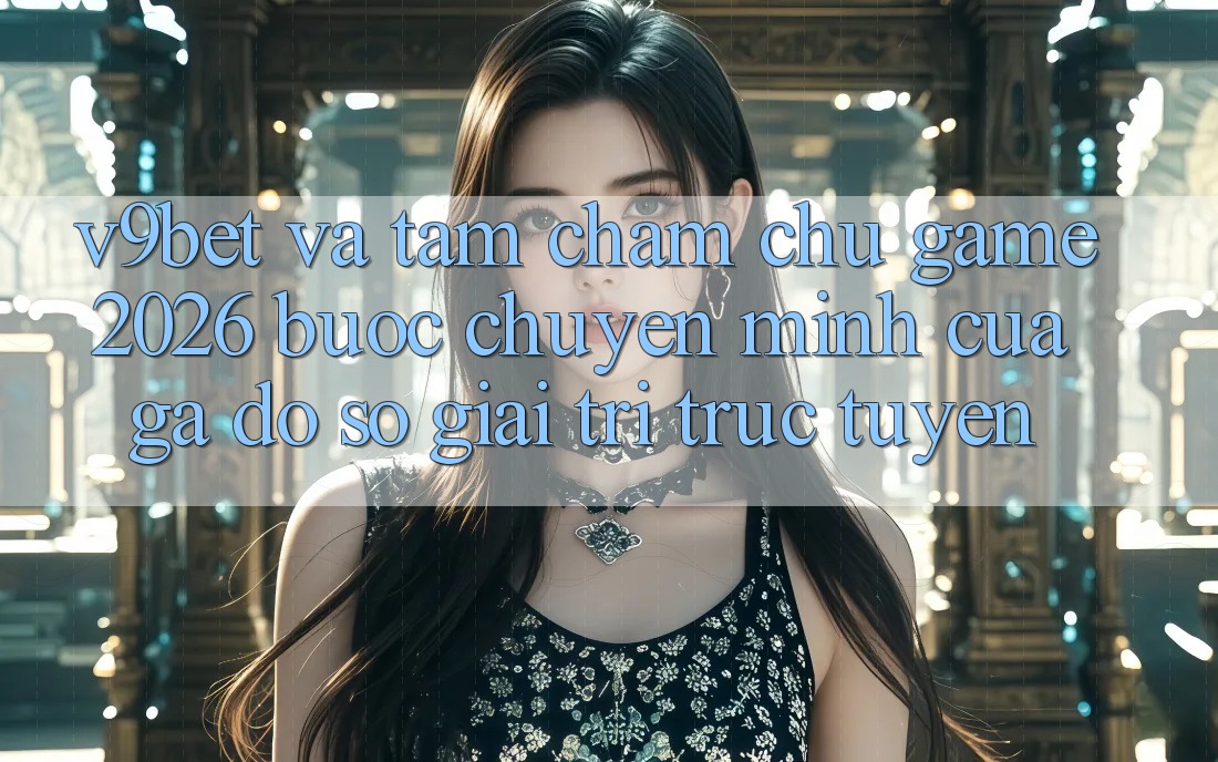 V9bet và Tầm Chăm chú Game 2026: Bước Chuyển Mình Của Gã Đồ sộ Giải Trí Trực Tuyến V9bet và Tầm Chăm chú Game 2026: Bước Chuyển Mình Của Gã Đồ sộ Giải Trí Trực Tuyến