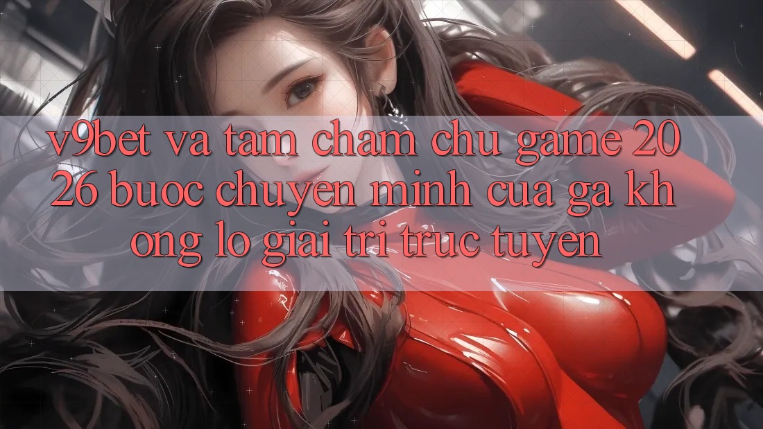 V9bet và Tầm Chăm chú Game 2026: Bước Chuyển Mình Của Gã Khổng Lồ Giải Trí Trực Tuyến V9bet và Tầm Chăm chú Game 2026: Bước Chuyển Mình Của Gã Khổng Lồ Giải Trí Trực Tuyến