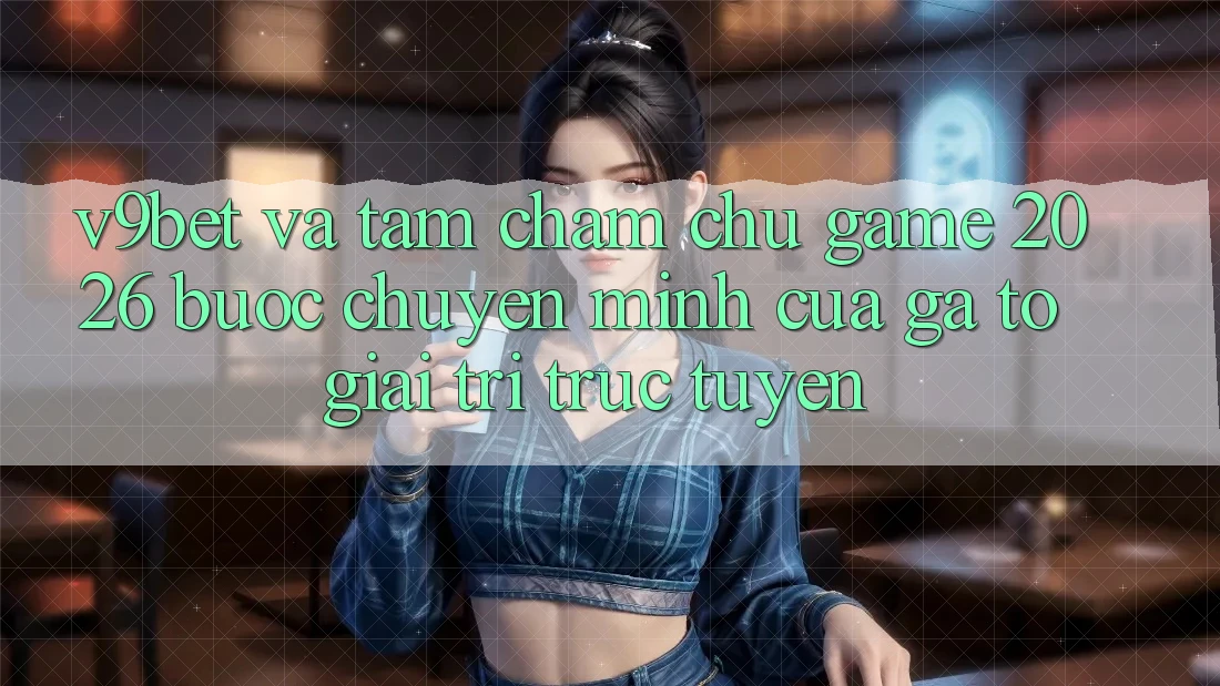 V9bet và Tầm Chăm chú Game 2026: Bước Chuyển Mình Của Gã To Giải Trí Trực Tuyến V9bet và Tầm Chăm chú Game 2026: Bước Chuyển Mình Của Gã To Giải Trí Trực Tuyến