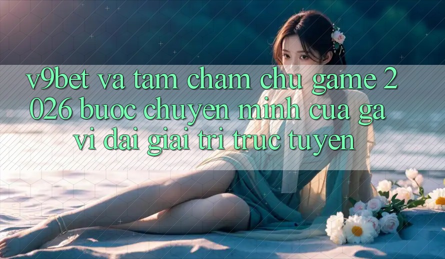 V9bet và Tầm Chăm chú Game 2026: Bước Chuyển Mình Của Gã Vĩ đại Giải Trí Trực Tuyến
