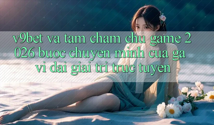 V9bet và Tầm Chăm chú Game 2026: Bước Chuyển Mình Của Gã Vĩ đại Giải Trí Trực Tuyến