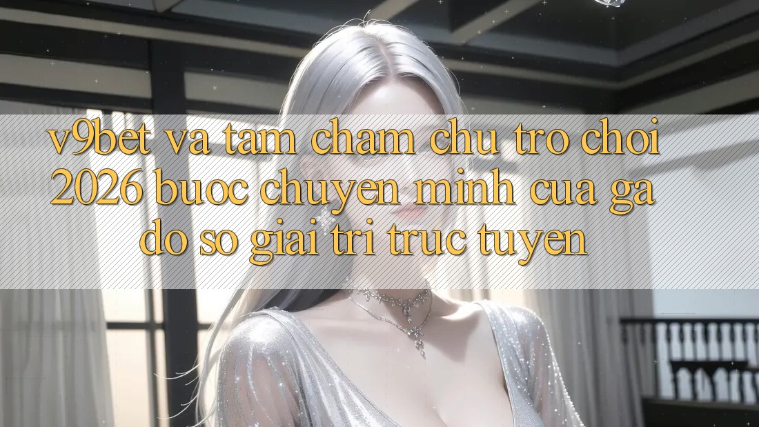 V9bet và Tầm Chăm chú Trò chơi 2026: Bước Chuyển Mình Của Gã Đồ sộ Giải Trí Trực Tuyến V9bet và Tầm Chăm chú Trò chơi 2026: Bước Chuyển Mình Của Gã Đồ sộ Giải Trí Trực Tuyến