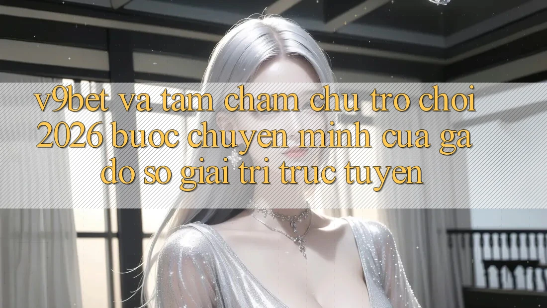 V9bet và Tầm Chăm chú Trò chơi 2026: Bước Chuyển Mình Của Gã Đồ sộ Giải Trí Trực Tuyến V9bet và Tầm Chăm chú Trò chơi 2026: Bước Chuyển Mình Của Gã Đồ sộ Giải Trí Trực Tuyến