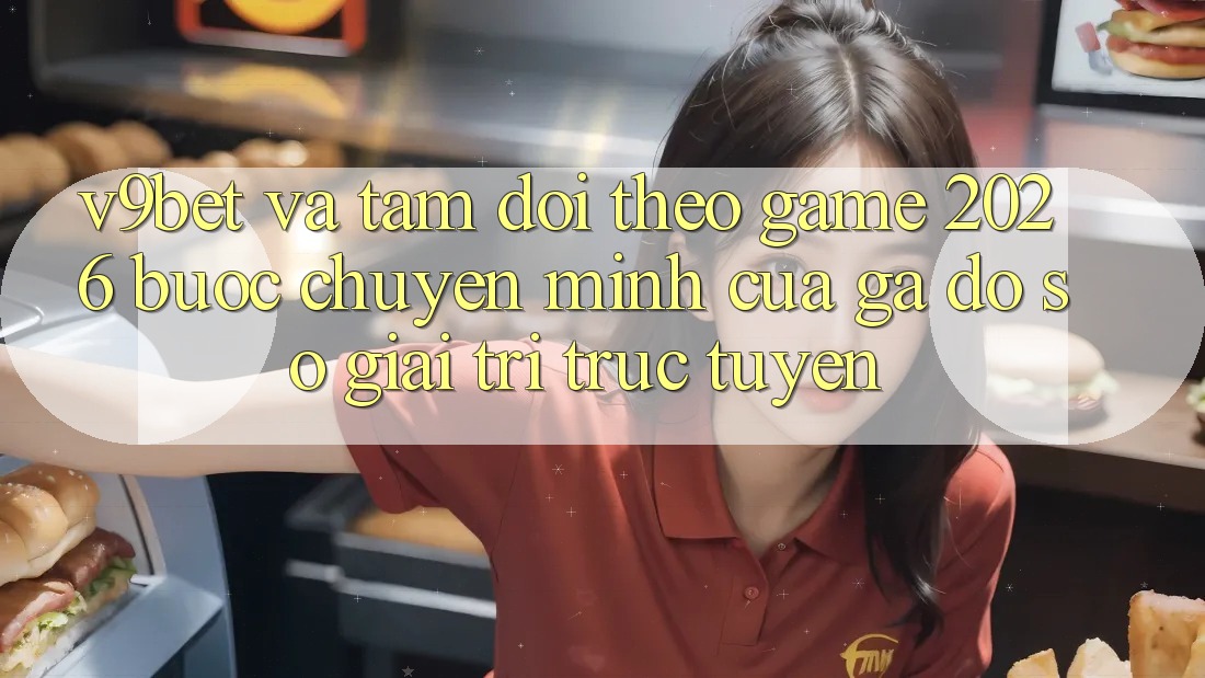V9bet và Tầm Dõi theo Game 2026: Bước Chuyển Mình Của Gã Đồ sộ Giải Trí Trực Tuyến V9bet và Tầm Dõi theo Game 2026: Bước Chuyển Mình Của Gã Đồ sộ Giải Trí Trực Tuyến