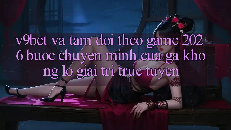 V9bet và Tầm Dõi theo Game 2026: Bước Chuyển Mình Của Gã Khổng Lồ Giải Trí Trực Tuyến V9bet và Tầm Dõi theo Game 2026: Bước Chuyển Mình Của Gã Khổng Lồ Giải Trí Trực Tuyến
