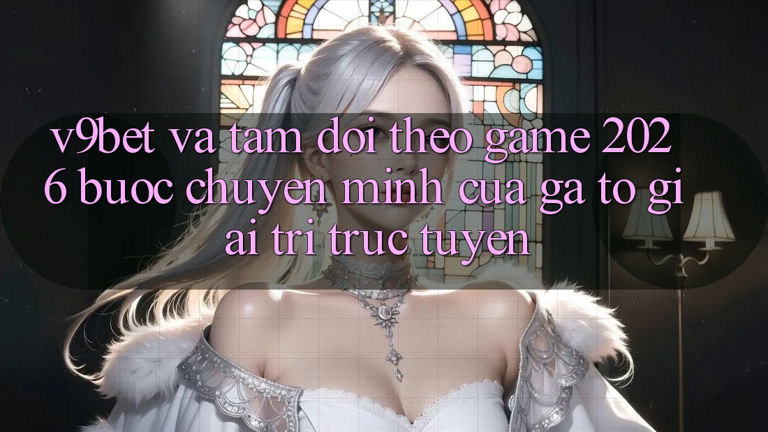 V9bet và Tầm Dõi theo Game 2026: Bước Chuyển Mình Của Gã To Giải Trí Trực Tuyến V9bet và Tầm Dõi theo Game 2026: Bước Chuyển Mình Của Gã To Giải Trí Trực Tuyến
