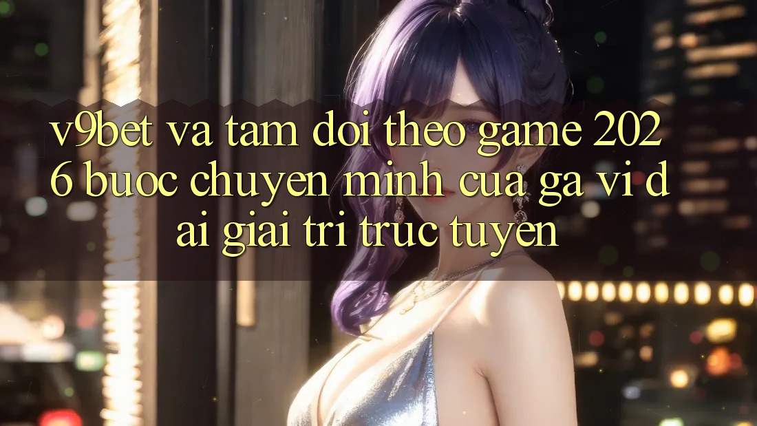 V9bet và Tầm Dõi theo Game 2026: Bước Chuyển Mình Của Gã Vĩ đại Giải Trí Trực Tuyến V9bet và Tầm Dõi theo Game 2026: Bước Chuyển Mình Của Gã Vĩ đại Giải Trí Trực Tuyến