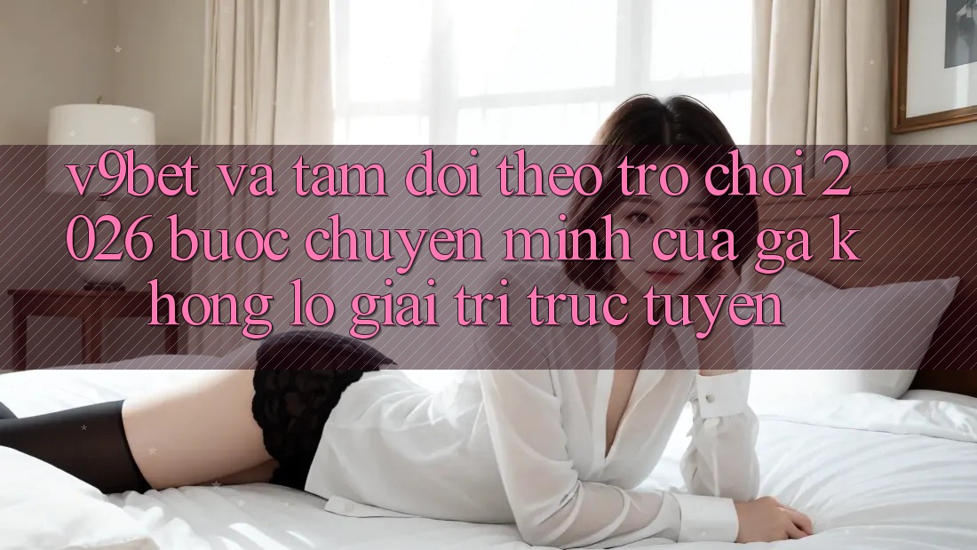 V9bet và Tầm Dõi theo Trò chơi 2026: Bước Chuyển Mình Của Gã Khổng lồ Giải Trí Trực Tuyến V9bet và Tầm Dõi theo Trò chơi 2026: Bước Chuyển Mình Của Gã Khổng lồ Giải Trí Trực Tuyến