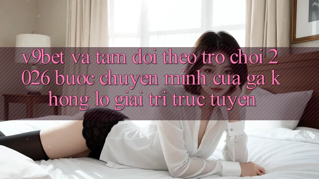 V9bet và Tầm Dõi theo Trò chơi 2026: Bước Chuyển Mình Của Gã Khổng lồ Giải Trí Trực Tuyến V9bet và Tầm Dõi theo Trò chơi 2026: Bước Chuyển Mình Của Gã Khổng lồ Giải Trí Trực Tuyến