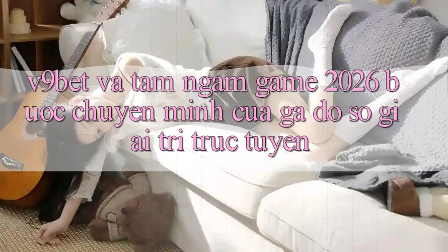 V9bet và Tầm Ngắm Game 2026: Bước Chuyển Mình Của Gã Đồ sộ Giải Trí Trực Tuyến V9bet và Tầm Ngắm Game 2026: Bước Chuyển Mình Của Gã Đồ sộ Giải Trí Trực Tuyến