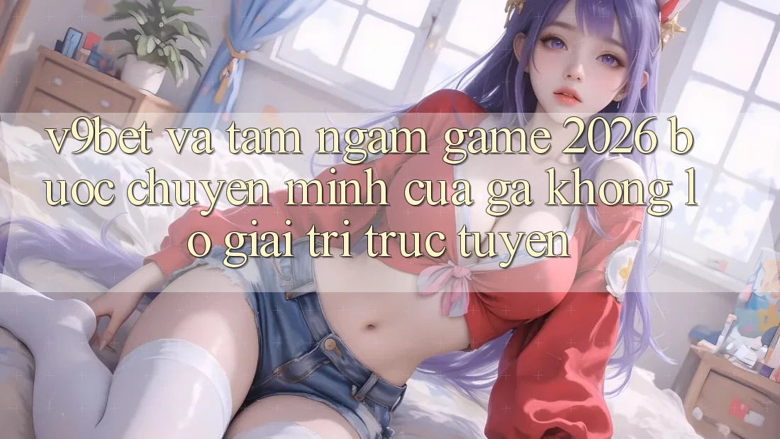V9bet và Tầm Ngắm Game 2026: Bước Chuyển Mình Của Gã Khổng Lồ Giải Trí Trực Tuyến