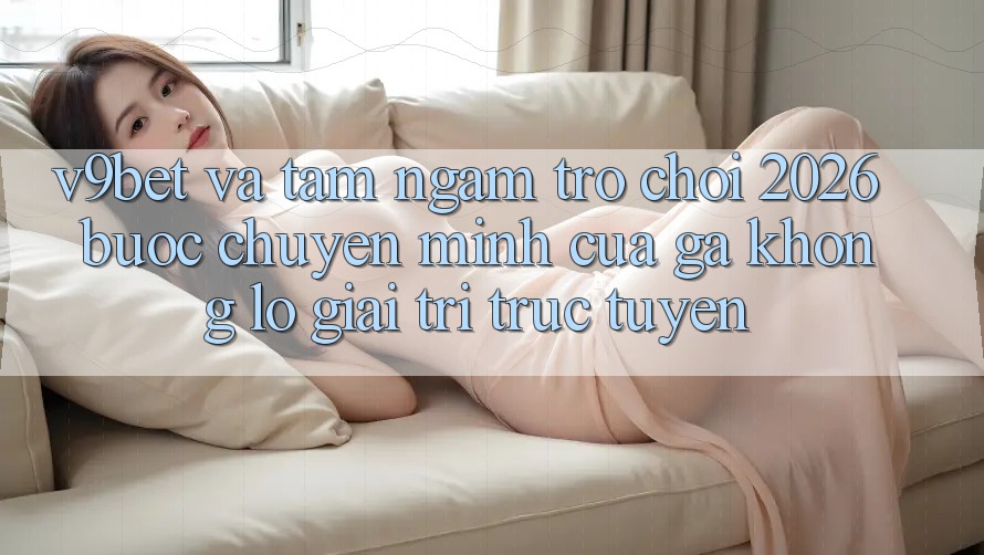 V9bet và Tầm Ngắm Trò chơi 2026: Bước Chuyển Mình Của Gã Khổng lồ Giải Trí Trực Tuyến V9bet và Tầm Ngắm Trò chơi 2026: Bước Chuyển Mình Của Gã Khổng lồ Giải Trí Trực Tuyến