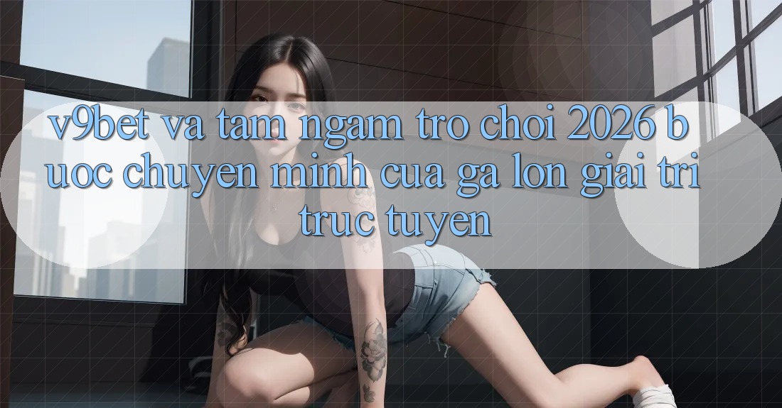 V9bet và Tầm Ngắm Trò chơi 2026: Bước Chuyển Mình Của Gã Lớn Giải Trí Trực Tuyến V9bet và Tầm Ngắm Trò chơi 2026: Bước Chuyển Mình Của Gã Lớn Giải Trí Trực Tuyến