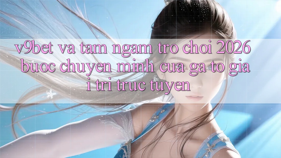 V9bet và Tầm Ngắm Trò chơi 2026: Bước Chuyển Mình Của Gã To Giải Trí Trực Tuyến V9bet và Tầm Ngắm Trò chơi 2026: Bước Chuyển Mình Của Gã To Giải Trí Trực Tuyến