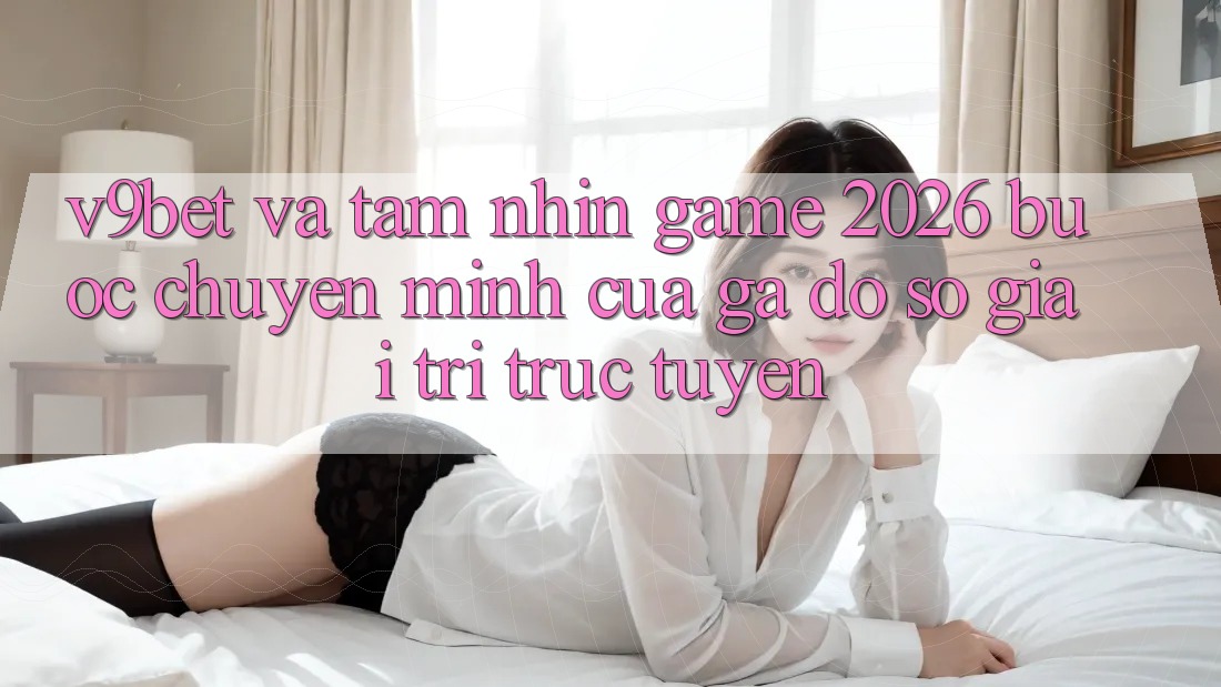 V9bet và Tầm Nhìn Game 2026: Bước Chuyển Mình Của Gã Đồ sộ Giải Trí Trực Tuyến V9bet và Tầm Nhìn Game 2026: Bước Chuyển Mình Của Gã Đồ sộ Giải Trí Trực Tuyến