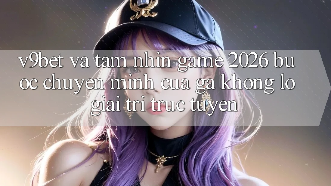 V9bet và Tầm Nhìn Game 2026: Bước Chuyển Mình Của Gã Khổng Lồ Giải Trí Trực Tuyến V9bet và Tầm Nhìn Game 2026: Bước Chuyển Mình Của Gã Khổng Lồ Giải Trí Trực Tuyến