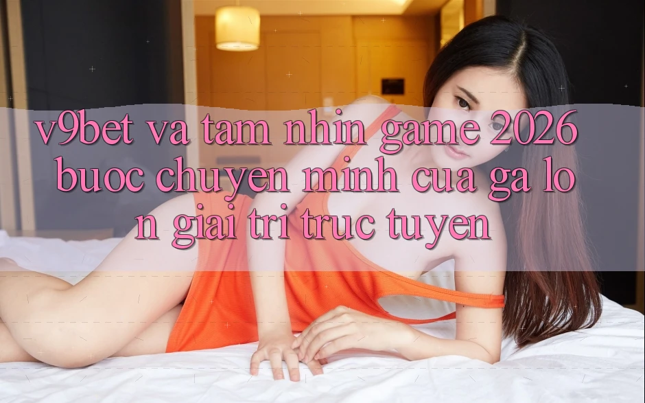V9bet và Tầm Nhìn Game 2026: Bước Chuyển Mình Của Gã Lớn Giải Trí Trực Tuyến V9bet và Tầm Nhìn Game 2026: Bước Chuyển Mình Của Gã Lớn Giải Trí Trực Tuyến
