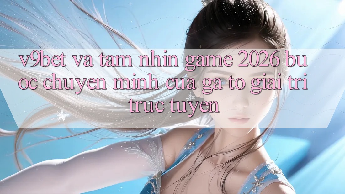 V9bet và Tầm Nhìn Game 2026: Bước Chuyển Mình Của Gã To Giải Trí Trực Tuyến V9bet và Tầm Nhìn Game 2026: Bước Chuyển Mình Của Gã To Giải Trí Trực Tuyến