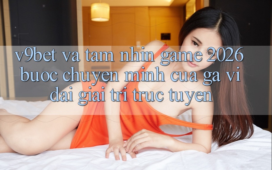 V9bet và Tầm Nhìn Game 2026: Bước Chuyển Mình Của Gã Vĩ đại Giải Trí Trực Tuyến V9bet và Tầm Nhìn Game 2026: Bước Chuyển Mình Của Gã Vĩ đại Giải Trí Trực Tuyến