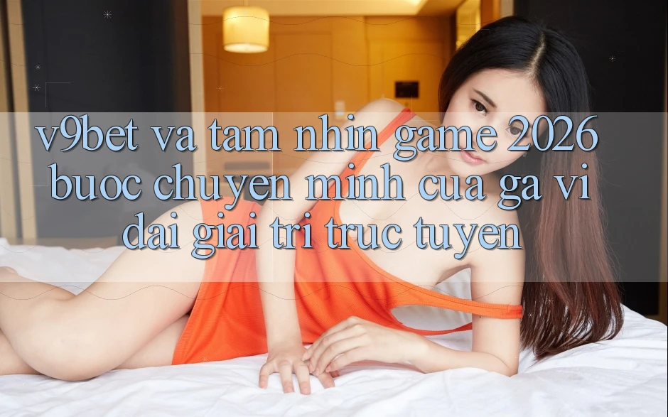 V9bet và Tầm Nhìn Game 2026: Bước Chuyển Mình Của Gã Vĩ đại Giải Trí Trực Tuyến V9bet và Tầm Nhìn Game 2026: Bước Chuyển Mình Của Gã Vĩ đại Giải Trí Trực Tuyến