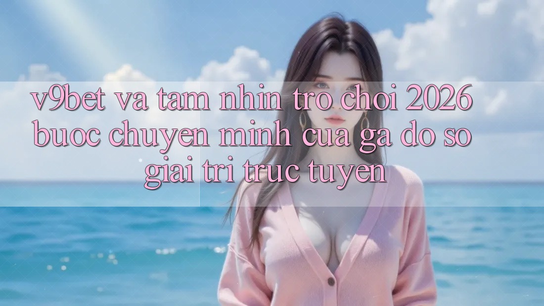 V9bet và Tầm Nhìn Trò chơi 2026: Bước Chuyển Mình Của Gã Đồ sộ Giải Trí Trực Tuyến