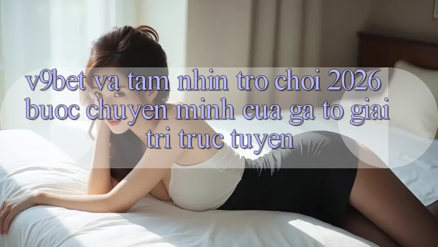 V9bet và Tầm Nhìn Trò chơi 2026: Bước Chuyển Mình Của Gã To Giải Trí Trực Tuyến V9bet và Tầm Nhìn Trò chơi 2026: Bước Chuyển Mình Của Gã To Giải Trí Trực Tuyến