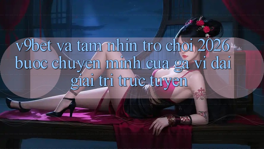 V9bet và Tầm Nhìn Trò chơi 2026: Bước Chuyển Mình Của Gã Vĩ đại Giải Trí Trực Tuyến V9bet và Tầm Nhìn Trò chơi 2026: Bước Chuyển Mình Của Gã Vĩ đại Giải Trí Trực Tuyến