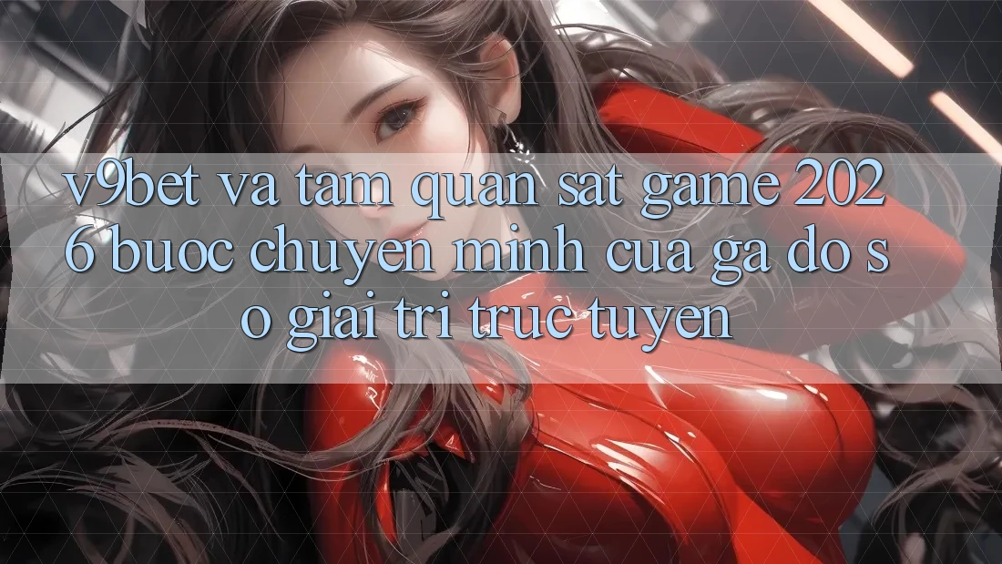 V9bet và Tầm Quan sát Game 2026: Bước Chuyển Mình Của Gã Đồ sộ Giải Trí Trực Tuyến V9bet và Tầm Quan sát Game 2026: Bước Chuyển Mình Của Gã Đồ sộ Giải Trí Trực Tuyến