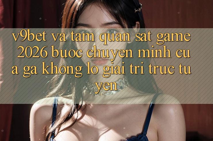 V9bet và Tầm Quan sát Game 2026: Bước Chuyển Mình Của Gã Khổng Lồ Giải Trí Trực Tuyến V9bet và Tầm Quan sát Game 2026: Bước Chuyển Mình Của Gã Khổng Lồ Giải Trí Trực Tuyến