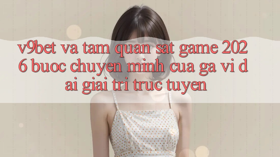 V9bet và Tầm Quan sát Game 2026: Bước Chuyển Mình Của Gã Vĩ đại Giải Trí Trực Tuyến