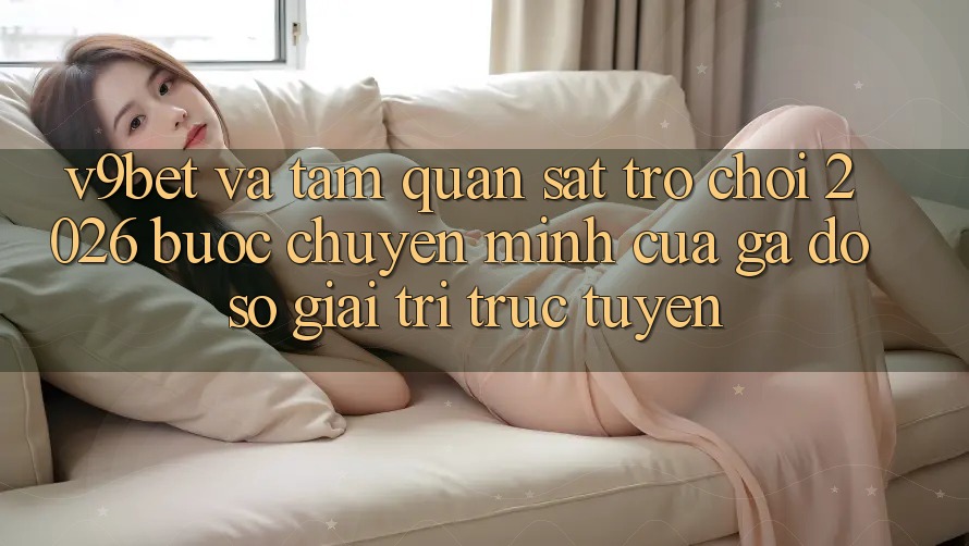 V9bet và Tầm Quan sát Trò chơi 2026: Bước Chuyển Mình Của Gã Đồ sộ Giải Trí Trực Tuyến