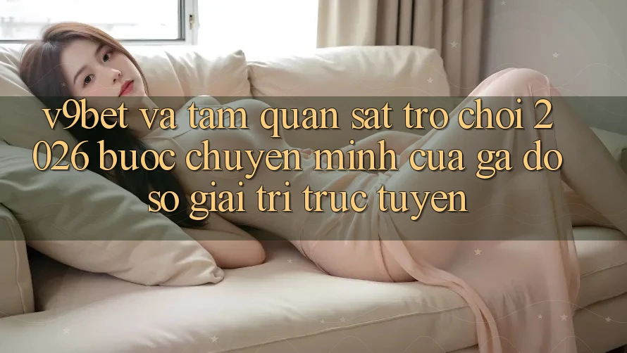 V9bet và Tầm Quan sát Trò chơi 2026: Bước Chuyển Mình Của Gã Đồ sộ Giải Trí Trực Tuyến