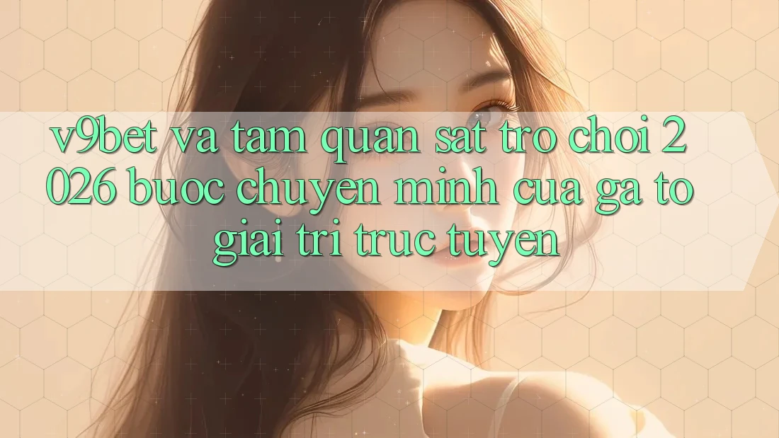 V9bet và Tầm Quan sát Trò chơi 2026: Bước Chuyển Mình Của Gã To Giải Trí Trực Tuyến V9bet và Tầm Quan sát Trò chơi 2026: Bước Chuyển Mình Của Gã To Giải Trí Trực Tuyến