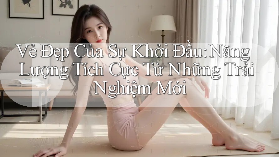 Vẻ Đẹp Của Sự Khởi Đầu: Năng Lượng Tích Cực Từ Những Trải Nghiệm Mới Vẻ Đẹp Của Sự Khởi Đầu: Năng Lượng Tích Cực Từ Những Trải Nghiệm Mới