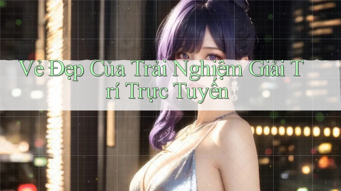 Vẻ Đẹp Của Trải Nghiệm Giải Trí Trực Tuyến Vẻ Đẹp Của Trải Nghiệm Giải Trí Trực Tuyến