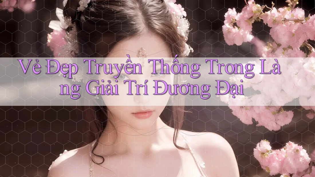 Vẻ Đẹp Truyền Thống Trong Làng Giải Trí Đương Đại Vẻ Đẹp Truyền Thống Trong Làng Giải Trí Đương Đại