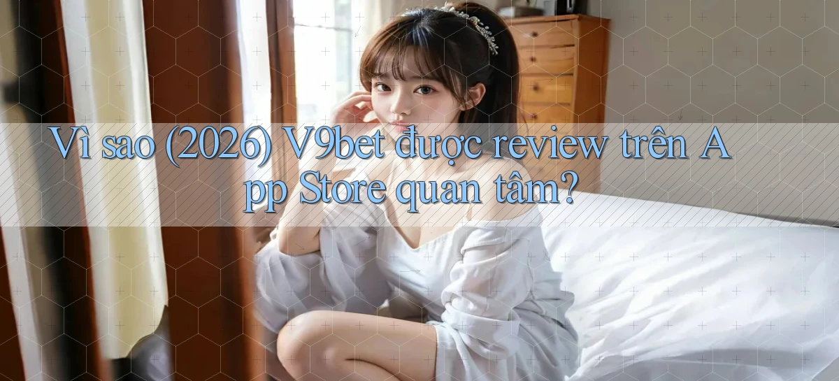 Vì sao (2026) V9bet được review trên App Store quan tâm