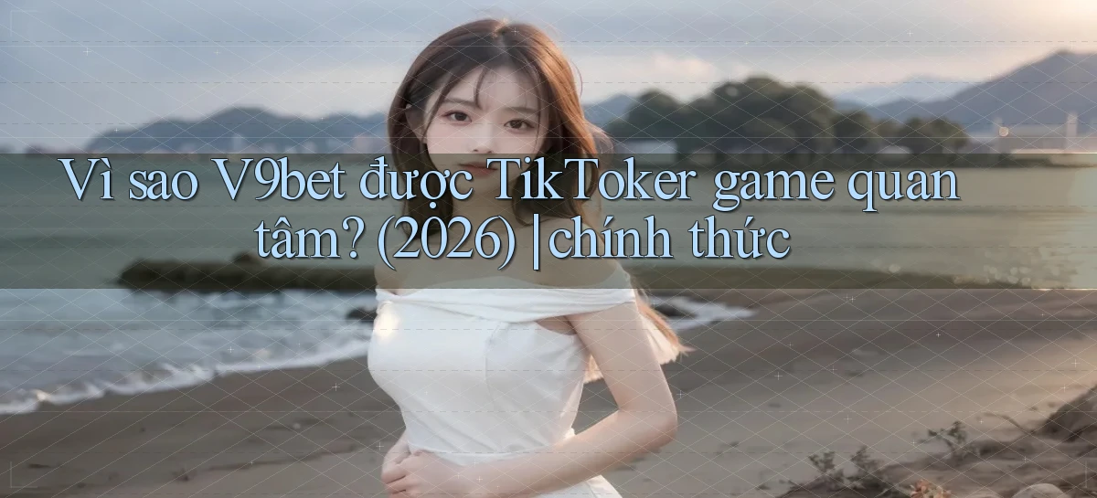 Vì sao V9bet được TikToker game quan tâm (2026) chính thức