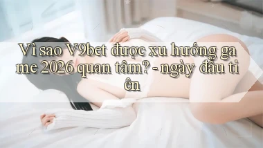 Vì sao V9bet được xu hướng game 2026 quan tâm   ngày đầu tiên
