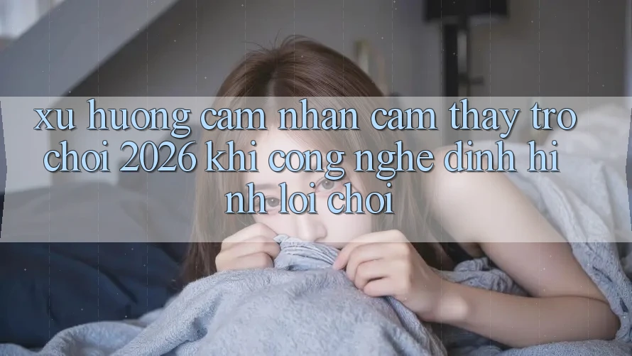 Xu Hướng Cảm nhận cảm thấy “Trò chơi 2026” - Khi Công Nghệ Định Hình Lối Chơi Xu Hướng Cảm nhận cảm thấy “Trò chơi 2026” - Khi Công Nghệ Định Hình Lối Chơi