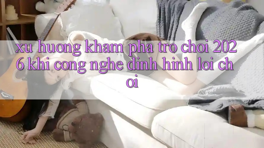 Xu Hướng Khám phá “Trò chơi 2026” - Khi Công Nghệ Định Hình Lối Chơi Xu Hướng Khám phá “Trò chơi 2026” - Khi Công Nghệ Định Hình Lối Chơi