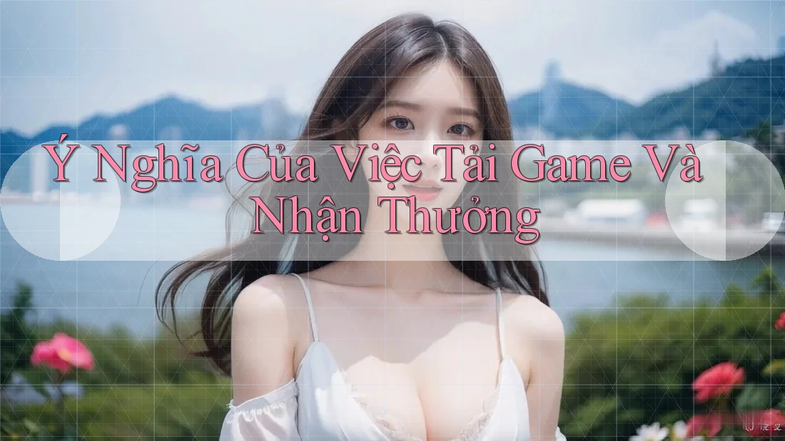 Ý Nghĩa Của Việc Tải Game Và Nhận Thưởng